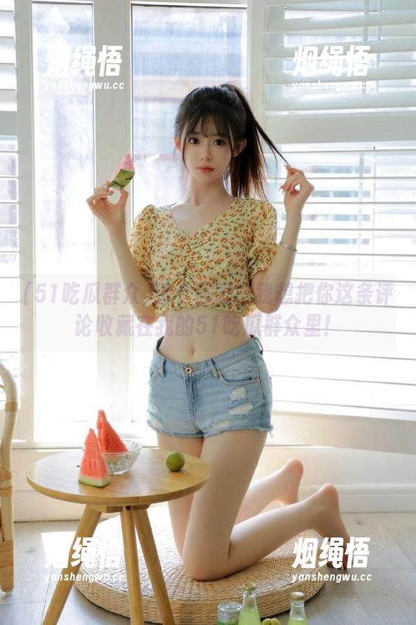 51吃瓜群众 留个言吧!我想把你这条评论收藏在我的51吃瓜群众里!