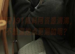 91黑料网资源满满，但谁还不想深挖点更潮的呢？