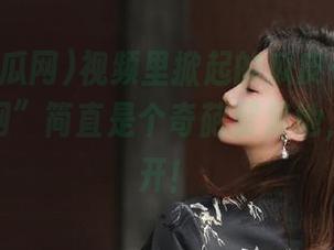 视频里掀起的瓜皮…这“免费吃瓜网”简直是个奇葩聚集地，脑洞大开！