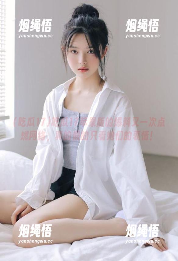 吃瓜17 吃瓜17苹果版的爆料又一次点燃网络,真的假的只看她们的表情!