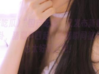 “国产吃瓜”又发布新鲜出炉的八卦,猜测声四起,心情瞬间被勾起,也太好玩了吧!
