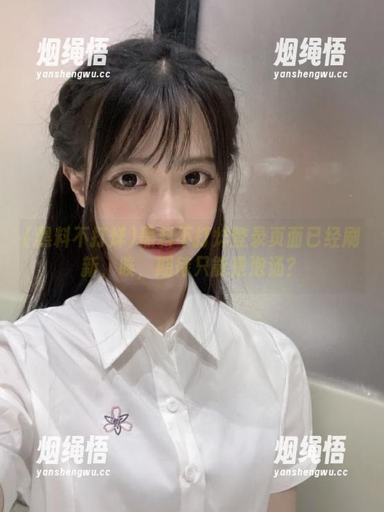黑料不打烊 黑料不打烊登录页面已经刷新,唉,期待只能是泡汤?