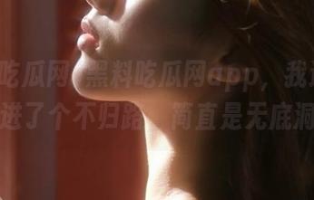 黑料吃瓜网app,我通过传送门进了个不归路,简直是无底洞啊!