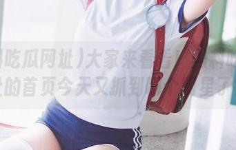 大家来看看！黑料吃瓜网址的首页今天又抓到哪个明星了？