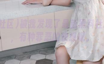 被我发现了最新黑料社区入口,有种罪恶的快感呢。