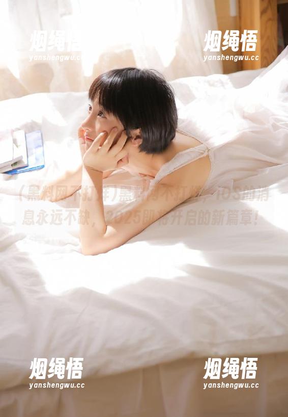 黑料网不打烊 黑料网不打烊,iOS的消息永远不缺,2025即将开启的新篇章!